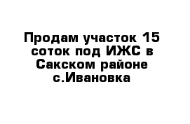 Продам участок 15 соток под ИЖС в Сакском районе с.Ивановка